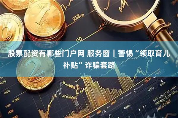 股票配资有哪些门户网 服务窗｜警惕“领取育儿补贴”诈骗套路