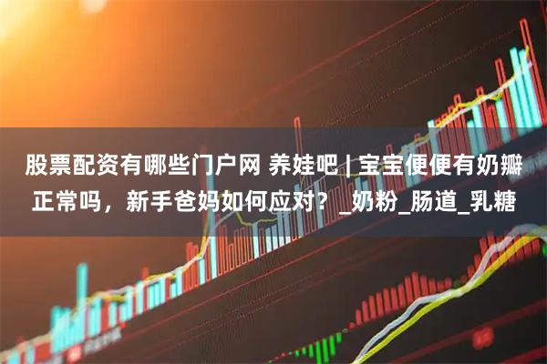 股票配资有哪些门户网 养娃吧 | 宝宝便便有奶瓣正常吗，新手爸妈如何应对？_奶粉_肠道_乳糖