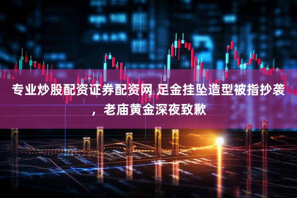 专业炒股配资证券配资网 足金挂坠造型被指抄袭，老庙黄金深夜致歉