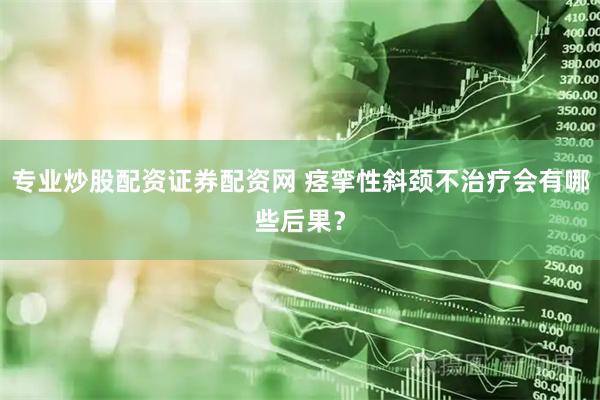 专业炒股配资证券配资网 痉挛性斜颈不治疗会有哪些后果？