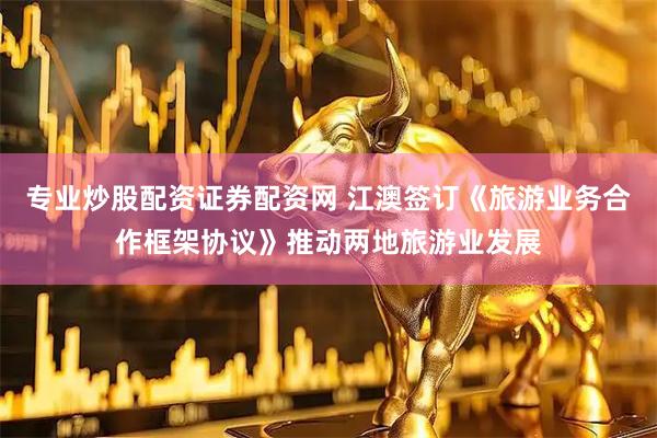 专业炒股配资证券配资网 江澳签订《旅游业务合作框架协议》推动两地旅游业发展