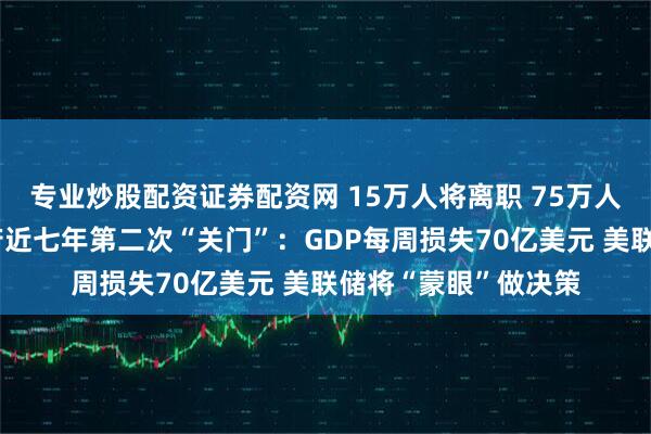 专业炒股配资证券配资网 15万人将离职 75万人无薪休假！美国政府近七年第二次“关门”：GDP每周损失70亿美元 美联储将“蒙眼”做决策