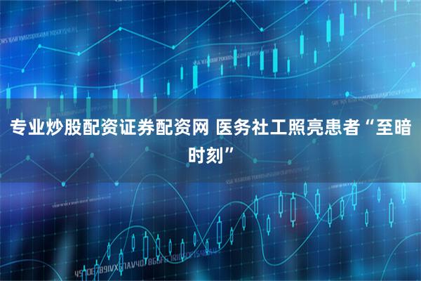 专业炒股配资证券配资网 医务社工照亮患者“至暗时刻”