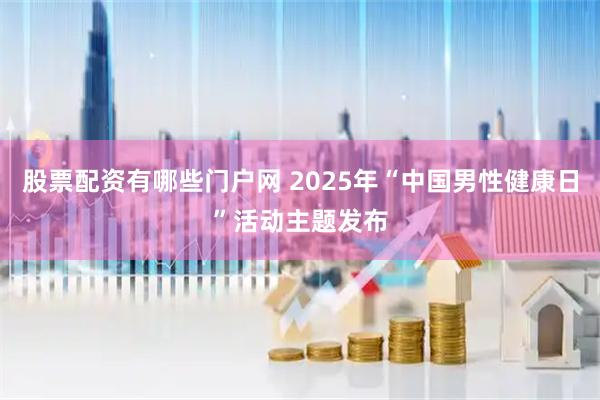 股票配资有哪些门户网 2025年“中国男性健康日”活动主题发布