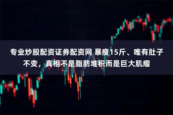 专业炒股配资证券配资网 暴瘦15斤、唯有肚子不变，真相不是脂肪堆积而是巨大肌瘤