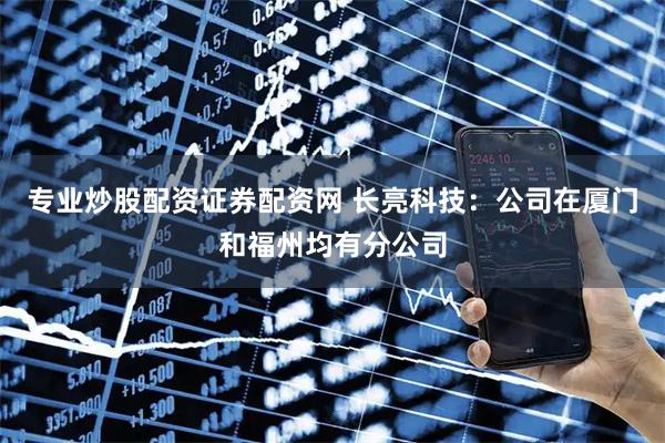 专业炒股配资证券配资网 长亮科技：公司在厦门和福州均有分公司