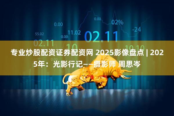 专业炒股配资证券配资网 2025影像盘点 | 2025年：光影行记——摄影师 周思岑