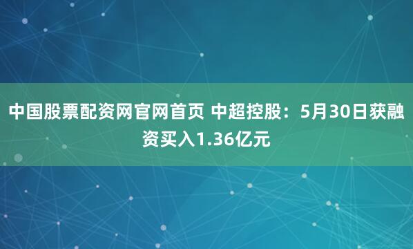 中国股票配资网官网首页 中超控股：5月30日获融资买入1.36亿元