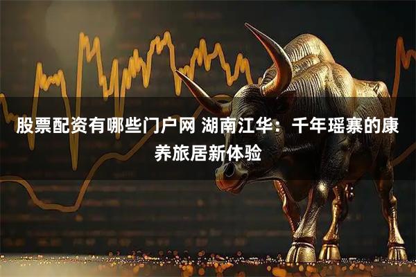 股票配资有哪些门户网 湖南江华：千年瑶寨的康养旅居新体验