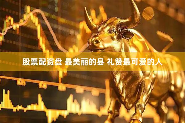 股票配资盘 最美丽的县 礼赞最可爱的人