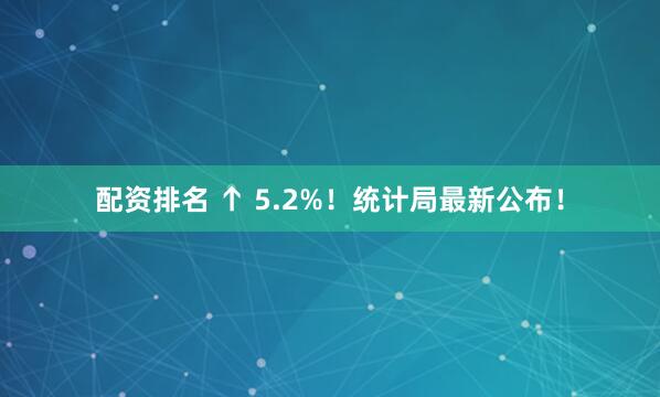 配资排名 ↑ 5.2%！统计局最新公布！