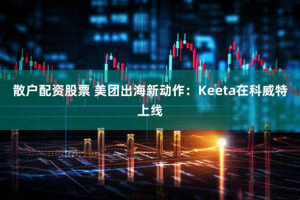 散户配资股票 美团出海新动作：Keeta在科威特上线