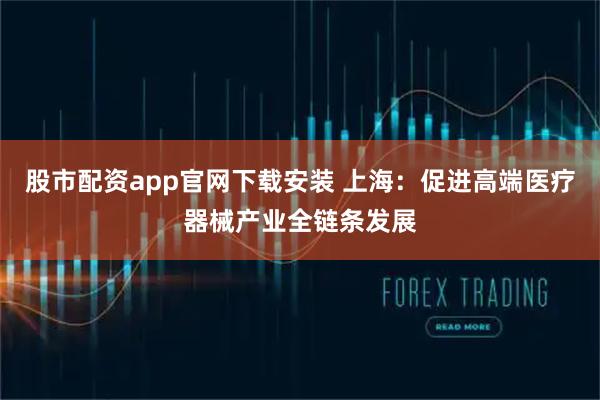 股市配资app官网下载安装 上海：促进高端医疗器械产业全链条发展