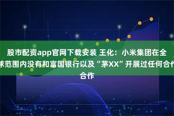 股市配资app官网下载安装 王化：小米集团在全球范围内没有和富国银行以及“茅XX”开展过任何合作