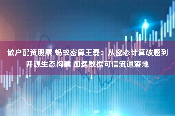 散户配资股票 蚂蚁密算王磊：从密态计算破题到开源生态构建 加速数据可信流通落地