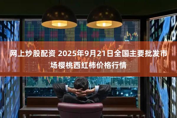 网上炒股配资 2025年9月21日全国主要批发市场樱桃西红柿价格行情