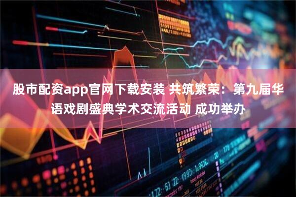 股市配资app官网下载安装 共筑繁荣：第九届华语戏剧盛典学术交流活动 成功举办