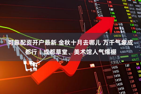 可靠配资开户最新 金秋十月去哪儿 万千气象成都行丨成都草堂、美术馆人气爆棚