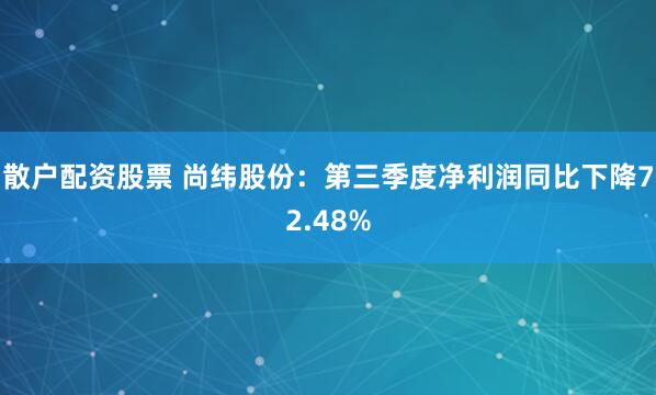 散户配资股票 尚纬股份：第三季度净利润同比下降72.48%