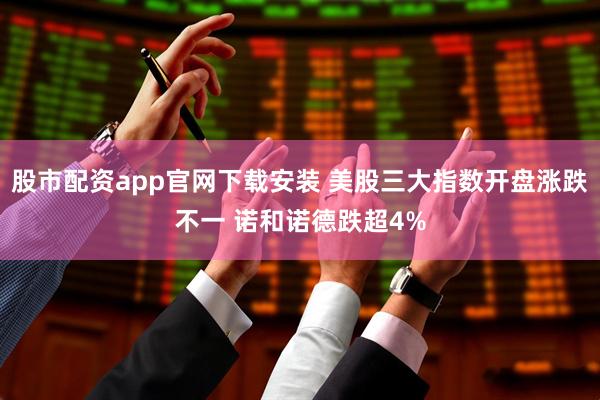股市配资app官网下载安装 美股三大指数开盘涨跌不一 诺和诺德跌超4%