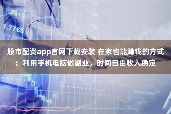股市配资app官网下载安装 在家也能赚钱的方式：利用手机电脑做副业，时间自由收入稳定