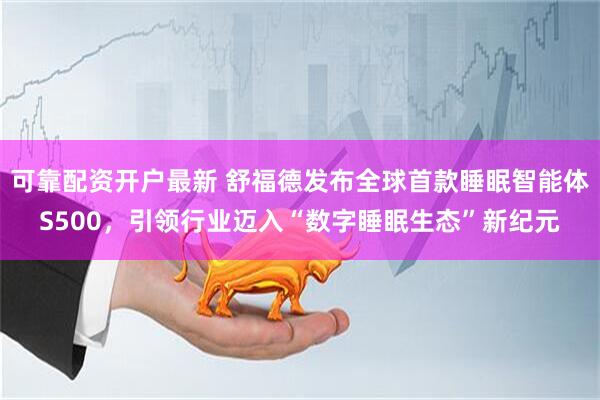 可靠配资开户最新 舒福德发布全球首款睡眠智能体S500，引领行业迈入“数字睡眠生态”新纪元