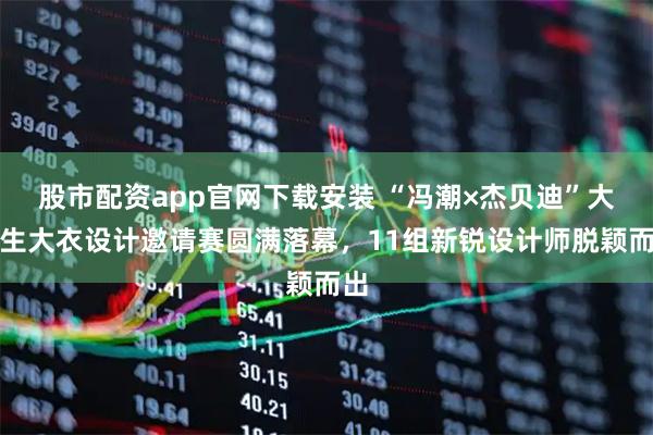股市配资app官网下载安装 “冯潮×杰贝迪”大学生大衣设计邀请赛圆满落幕，11组新锐设计师脱颖而出