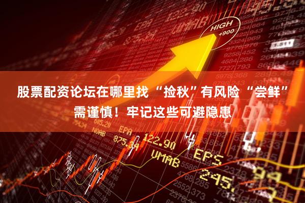 股票配资论坛在哪里找 “捡秋”有风险 “尝鲜”需谨慎！牢记这些可避隐患