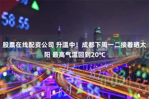 股票在线配资公司 升温中！成都下周一二接着晒太阳 最高气温回到20℃
