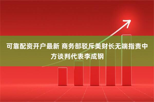 可靠配资开户最新 商务部驳斥美财长无端指责中方谈判代表李成钢