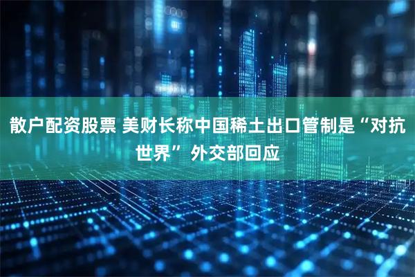 散户配资股票 美财长称中国稀土出口管制是“对抗世界” 外交部回应