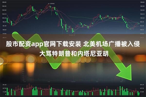 股市配资app官网下载安装 北美机场广播被入侵 大骂特朗普和内塔尼亚胡