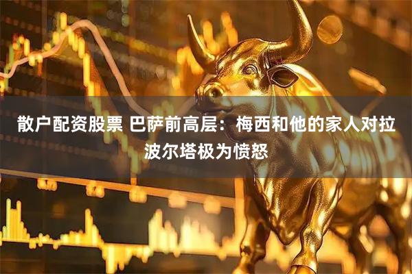 散户配资股票 巴萨前高层：梅西和他的家人对拉波尔塔极为愤怒