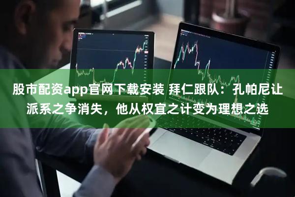 股市配资app官网下载安装 拜仁跟队：孔帕尼让派系之争消失，他从权宜之计变为理想之选