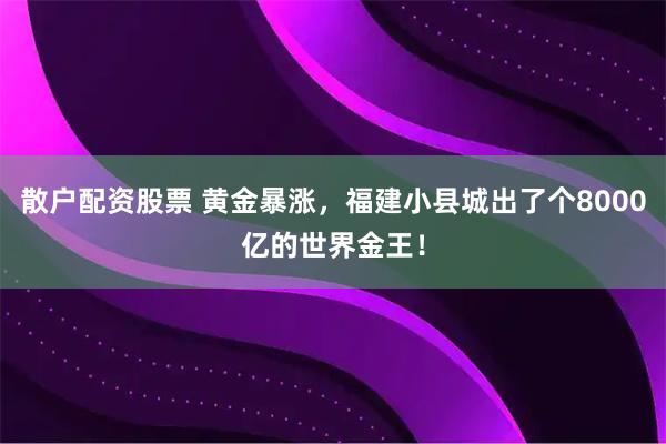 散户配资股票 黄金暴涨，福建小县城出了个8000亿的世界金王！