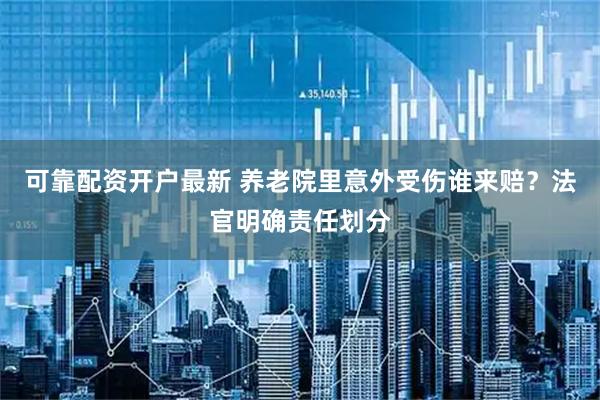 可靠配资开户最新 养老院里意外受伤谁来赔？法官明确责任划分