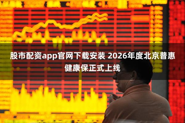 股市配资app官网下载安装 2026年度北京普惠健康保正式上线