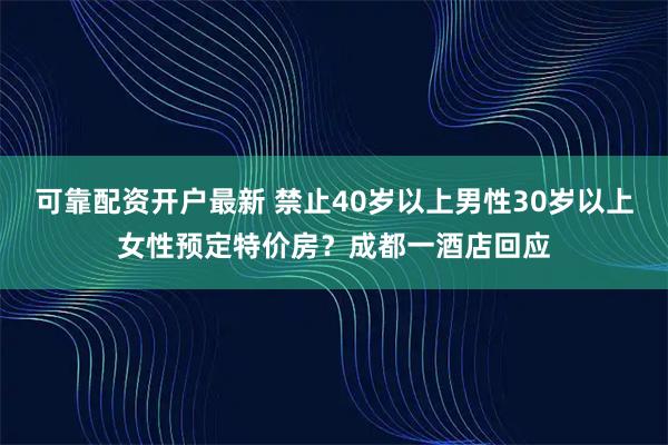 可靠配资开户最新 禁止40岁以上男性30岁以上女性预定特价房？成都一酒店回应