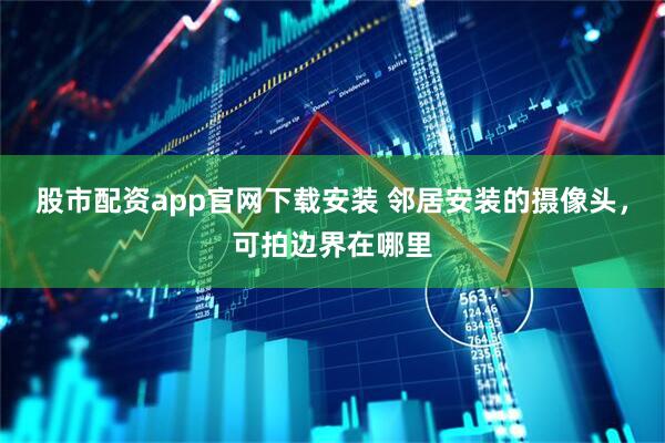 股市配资app官网下载安装 邻居安装的摄像头，可拍边界在哪里