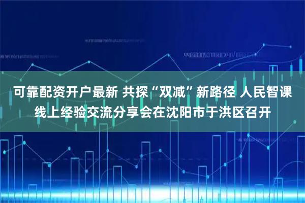 可靠配资开户最新 共探“双减”新路径 人民智课线上经验交流分享会在沈阳市于洪区召开