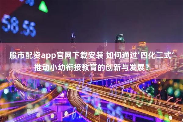 股市配资app官网下载安装 如何通过‘四化二式’推动小幼衔接教育的创新与发展？