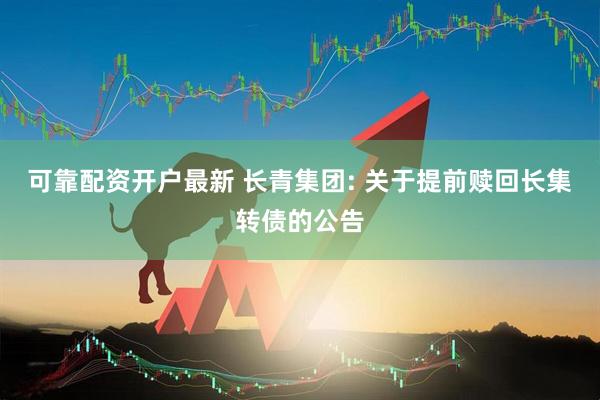 可靠配资开户最新 长青集团: 关于提前赎回长集转债的公告
