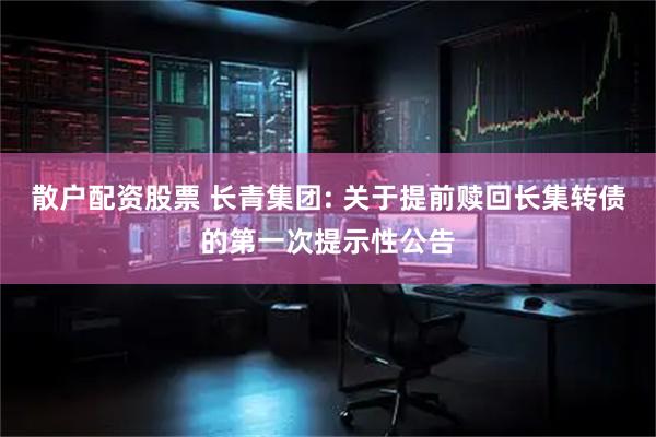 散户配资股票 长青集团: 关于提前赎回长集转债的第一次提示性公告