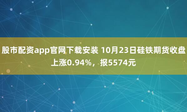 股市配资app官网下载安装 10月23日硅铁期货收盘上涨0.94%，报5574元