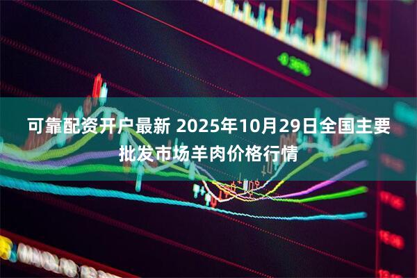 可靠配资开户最新 2025年10月29日全国主要批发市场羊肉价格行情