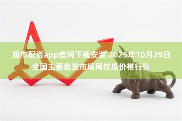 股市配资app官网下载安装 2025年10月29日全国主要批发市场网纹瓜价格行情