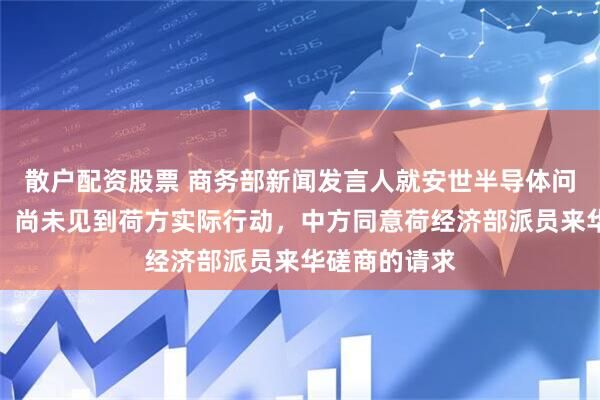 散户配资股票 商务部新闻发言人就安世半导体问题答记者问：尚未见到荷方实际行动，中方同意荷经济部派员来华磋商的请求