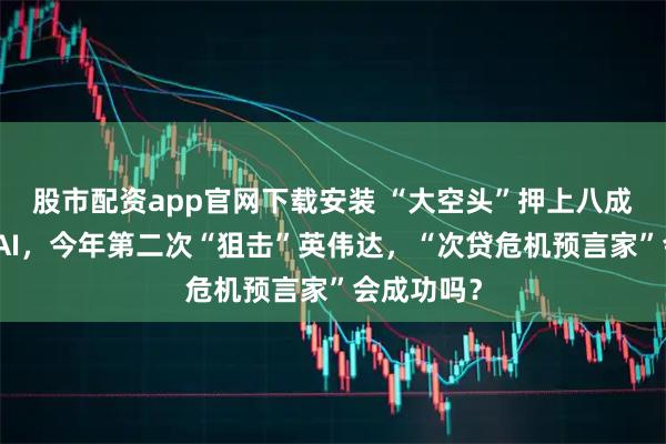 股市配资app官网下载安装 “大空头”押上八成资产做空AI，今年第二次“狙击”英伟达，“次贷危机预言家”会成功吗？