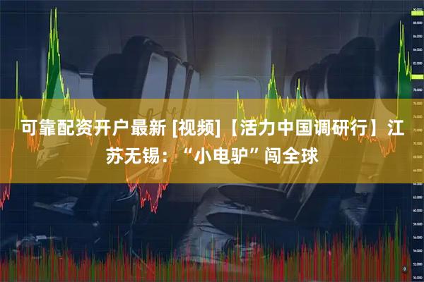 可靠配资开户最新 [视频]【活力中国调研行】江苏无锡：“小电驴”闯全球