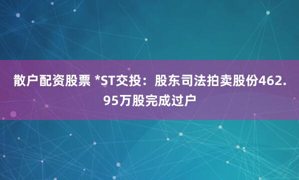 散户配资股票 *ST交投：股东司法拍卖股份462.95万股完成过户